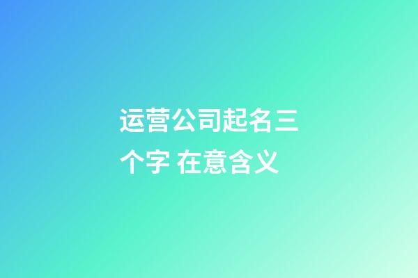 运营公司起名三个字 在意含义-第1张-公司起名-玄机派